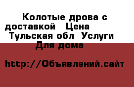 Колотые дрова с доставкой › Цена ­ 1 400 - Тульская обл. Услуги » Для дома   